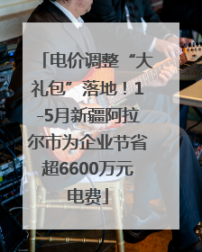 电价调整“大礼包”落地！1-5月新疆阿拉尔市为企业节省超6600万元电费