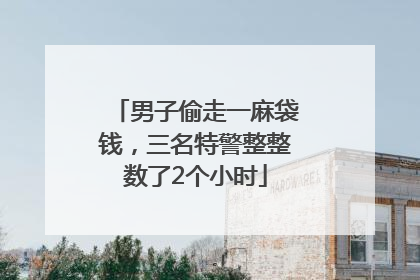 男子偷走一麻袋钱，三名特警整整数了2个小时