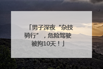 男子深夜“杂技骑行”，危险驾驶被拘10天！