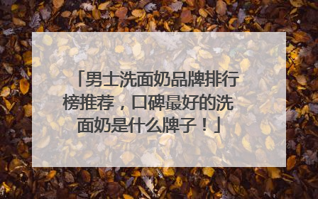 男士洗面奶品牌排行榜推荐，口碑最好的洗面奶是什么牌子！