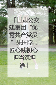 甘肃公交建集团“优秀共产党员”朱国学：匠心践初心 担当筑坦途