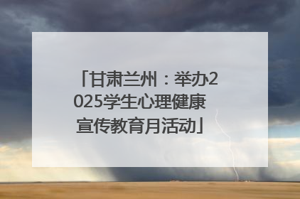 甘肃兰州：举办2025学生心理健康宣传教育月活动