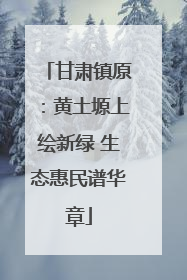 甘肃镇原：黄土塬上绘新绿 生态惠民谱华章