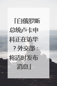 白俄罗斯总统卢卡申科正在访华？外交部：将适时发布消息