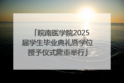 皖南医学院2025届学生毕业典礼暨学位授予仪式隆重举行