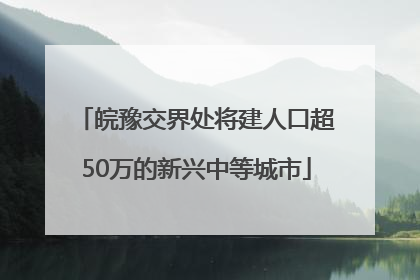 皖豫交界处将建人口超50万的新兴中等城市