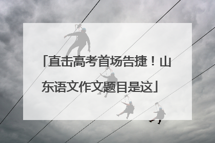 直击高考首场告捷！山东语文作文题目是这