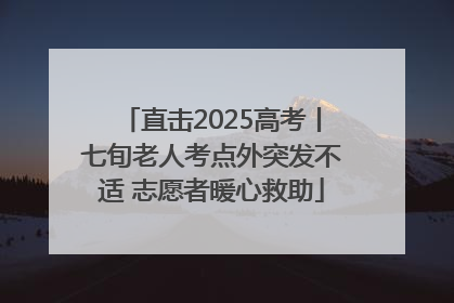 直击2025高考丨七旬老人考点外突发不适 志愿者暖心救助