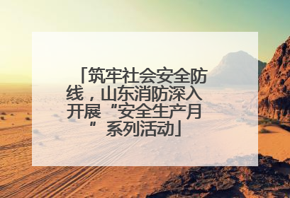 筑牢社会安全防线，山东消防深入开展“安全生产月”系列活动