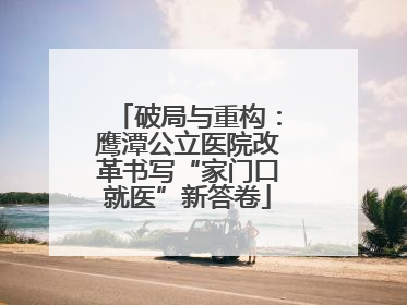 破局与重构：鹰潭公立医院改革书写“家门口就医”新答卷