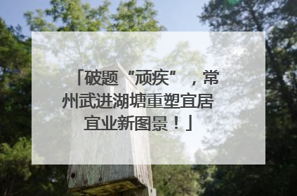 破题“顽疾”，常州武进湖塘重塑宜居宜业新图景！