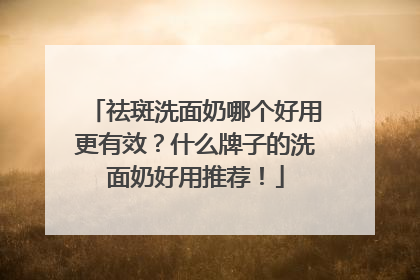 祛斑洗面奶哪个好用更有效？什么牌子的洗面奶好用推荐！