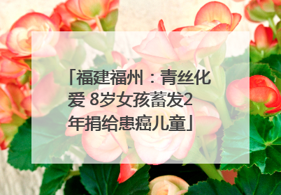 福建福州：青丝化爱 8岁女孩蓄发2年捐给患癌儿童