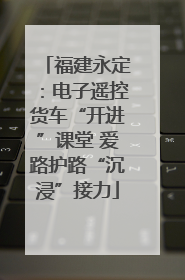 福建永定：电子遥控货车“开进”课堂 爱路护路“沉浸”接力
