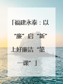 福建永泰：以“廉”启“新” 上好廉洁“第一课”