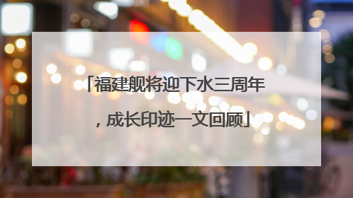 福建舰将迎下水三周年，成长印迹一文回顾