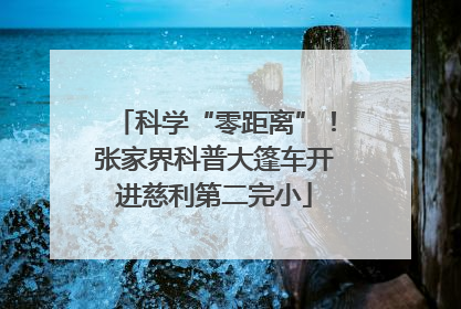 科学“零距离”！张家界科普大篷车开进慈利第二完小