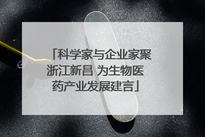 科学家与企业家聚浙江新昌 为生物医药产业发展建言
