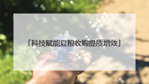 科技赋能夏粮收购提质增效