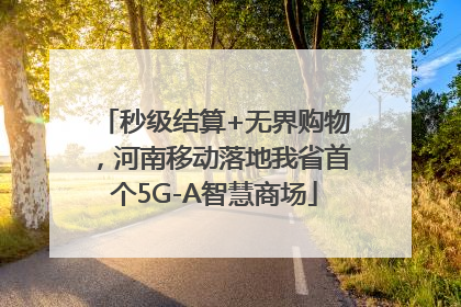 秒级结算+无界购物，河南移动落地我省首个5G-A智慧商场