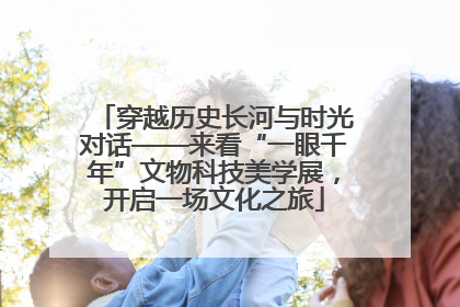 穿越历史长河与时光对话——来看“一眼千年”文物科技美学展，开启一场文化之旅