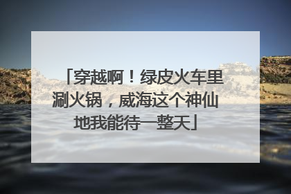 穿越啊！绿皮火车里涮火锅，威海这个神仙地我能待一整天