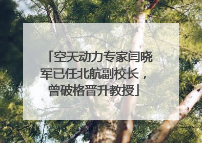 空天动力专家闫晓军已任北航副校长，曾破格晋升教授