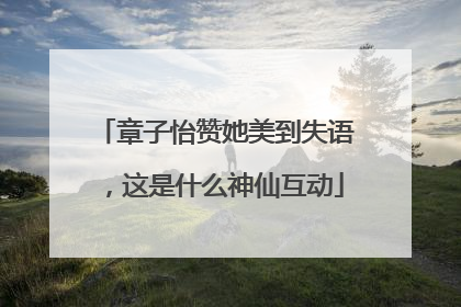 章子怡赞她美到失语，这是什么神仙互动