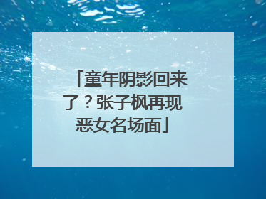 童年阴影回来了？张子枫再现恶女名场面