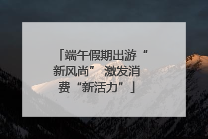 端午假期出游“新风尚” 激发消费“新活力”