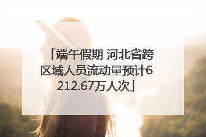 端午假期 河北省跨区域人员流动量预计6212.67万人次