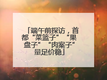 端午前探访，首都“菜篮子”“果盘子”“肉案子”量足价稳