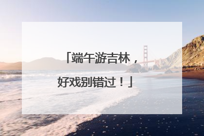 端午游吉林，好戏别错过！