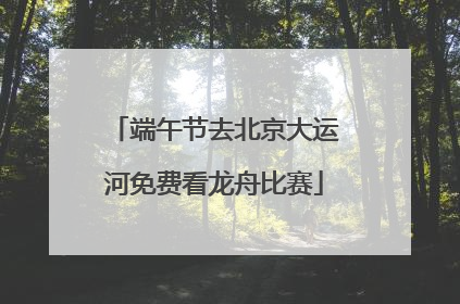端午节去北京大运河免费看龙舟比赛