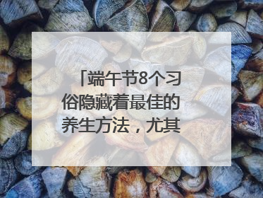 端午节8个习俗隐藏着最佳的养生方法，尤其最后两个