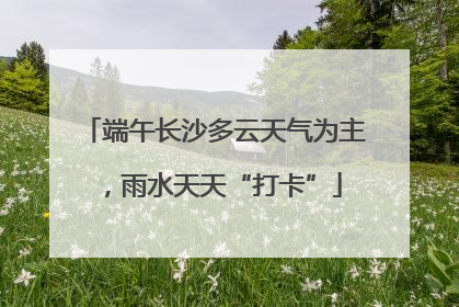 端午长沙多云天气为主，雨水天天“打卡”