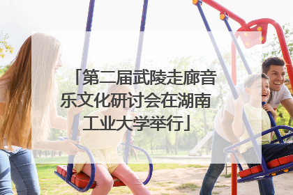 第二届武陵走廊音乐文化研讨会在湖南工业大学举行