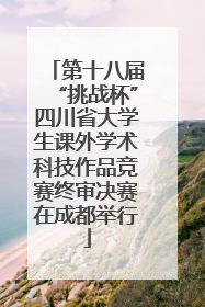 第十八届“挑战杯”四川省大学生课外学术科技作品竞赛终审决赛在成都举行