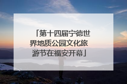 第十四届宁德世界地质公园文化旅游节在福安开幕