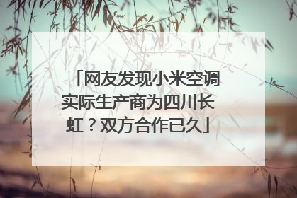 网友发现小米空调实际生产商为四川长虹？双方合作已久