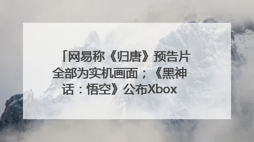 网易称《归唐》预告片全部为实机画面；《黑神话：悟空》公布Xbox版预购视频｜游戏早参