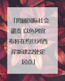 罔顾国际社会谴责 以色列宣布将在约旦河西岸新建22处定居点