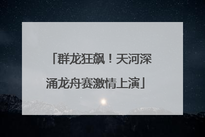 群龙狂飙！天河深涌龙舟赛激情上演