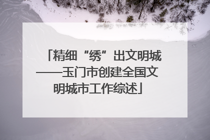 精细“绣”出文明城——玉门市创建全国文明城市工作综述