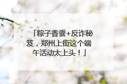 粽子香囊+反诈秘笈，郑州上街这个端午活动太上头！