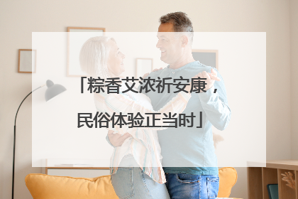 粽香艾浓祈安康，民俗体验正当时