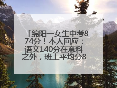 绵阳一女生中考874分！本人回应：语文140分在意料之外，班上平均分845分以上