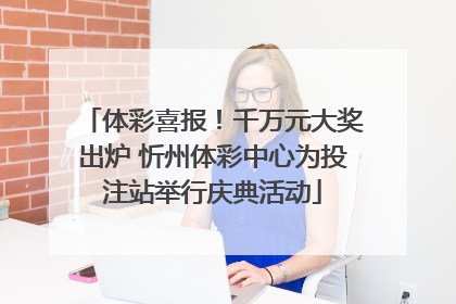 体彩喜报！千万元大奖出炉 忻州体彩中心为投注站举行庆典活动