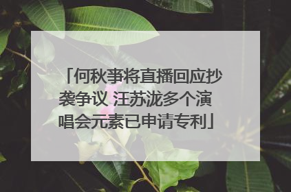 何秋亊将直播回应抄袭争议 汪苏泷多个演唱会元素已申请专利