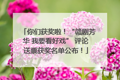 你们获奖啦！“赣剧芳华 我要看好戏” 评论送票获奖名单公布！